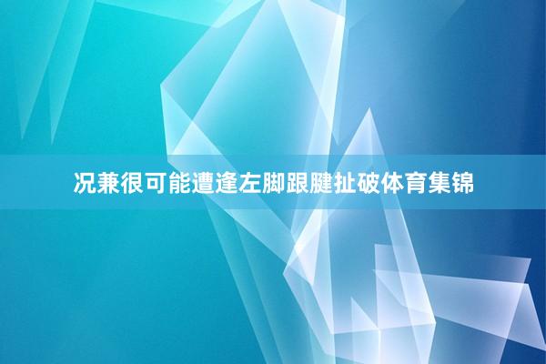 况兼很可能遭逢左脚跟腱扯破体育集锦