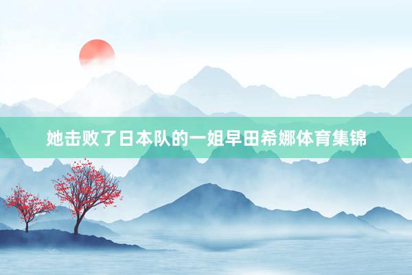 她击败了日本队的一姐早田希娜体育集锦