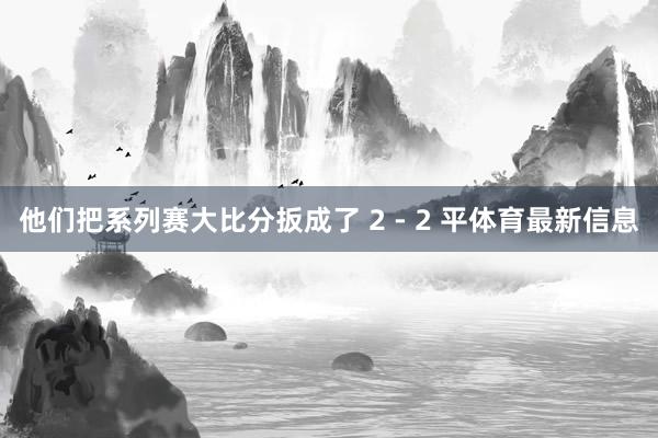他们把系列赛大比分扳成了 2 - 2 平体育最新信息