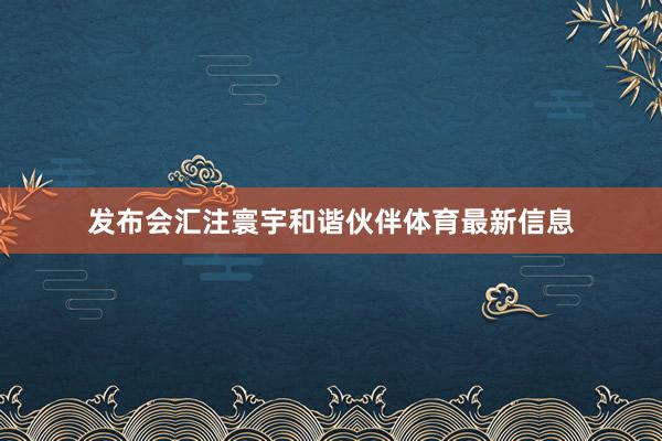 发布会汇注寰宇和谐伙伴体育最新信息