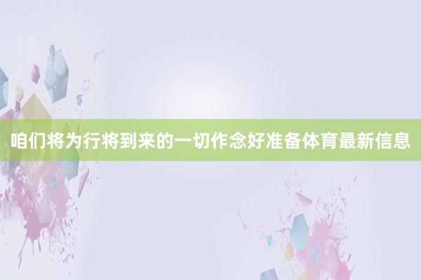 咱们将为行将到来的一切作念好准备体育最新信息