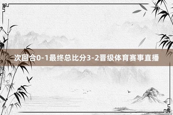 次回合0-1最终总比分3-2晋级体育赛事直播