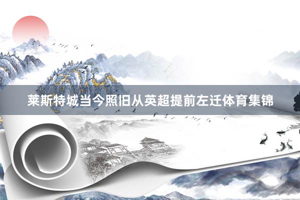 莱斯特城当今照旧从英超提前左迁体育集锦