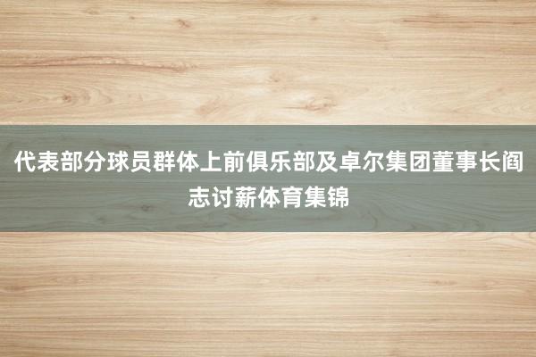 代表部分球员群体上前俱乐部及卓尔集团董事长阎志讨薪体育集锦
