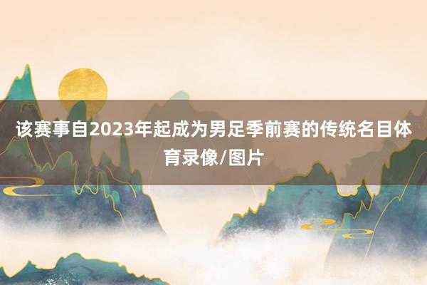 该赛事自2023年起成为男足季前赛的传统名目体育录像/图片
