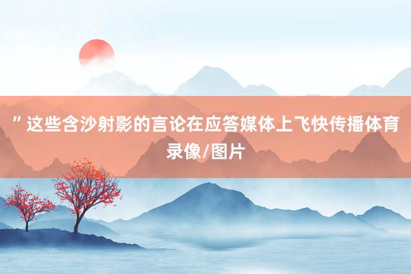 ”这些含沙射影的言论在应答媒体上飞快传播体育录像/图片