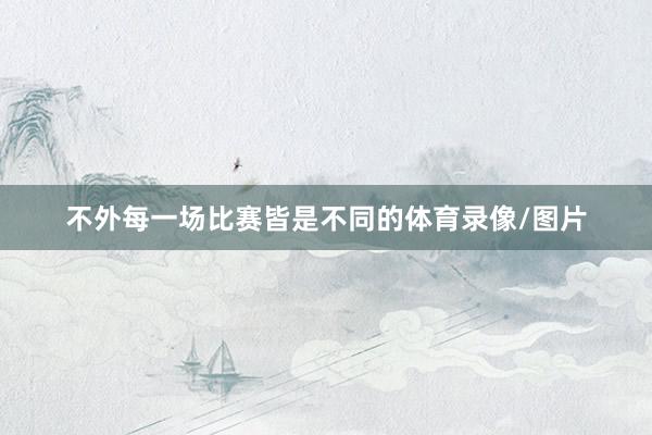 不外每一场比赛皆是不同的体育录像/图片