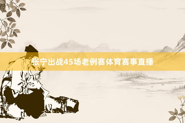 张宁出战45场老例赛体育赛事直播
