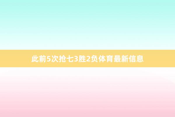 此前5次抢七3胜2负体育最新信息