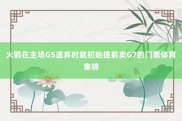 火箭在主场G5遗弃时就初始提前卖G7的门票体育集锦