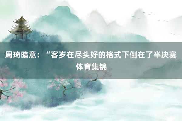 周琦暗意：“客岁在尽头好的格式下倒在了半决赛体育集锦