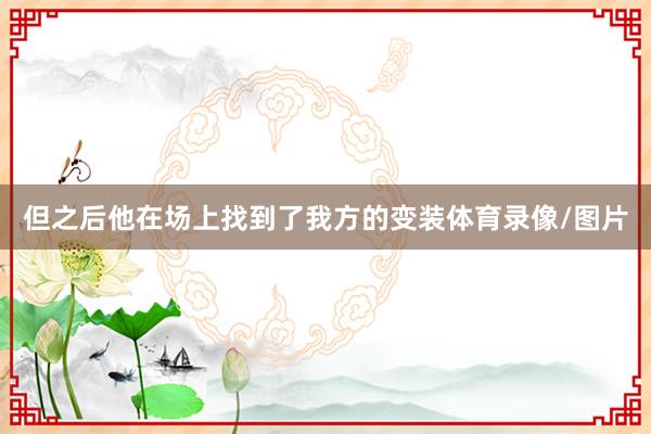 但之后他在场上找到了我方的变装体育录像/图片