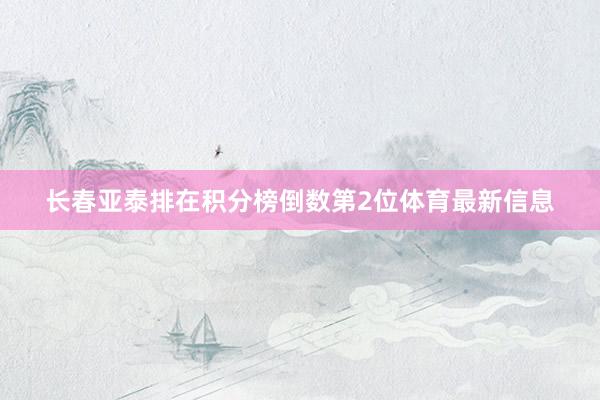 长春亚泰排在积分榜倒数第2位体育最新信息