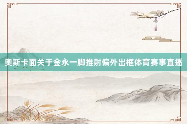 奥斯卡面关于金永一脚推射偏外出框体育赛事直播
