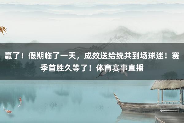 赢了！假期临了一天，成效送给统共到场球迷！赛季首胜久等了！体育赛事直播