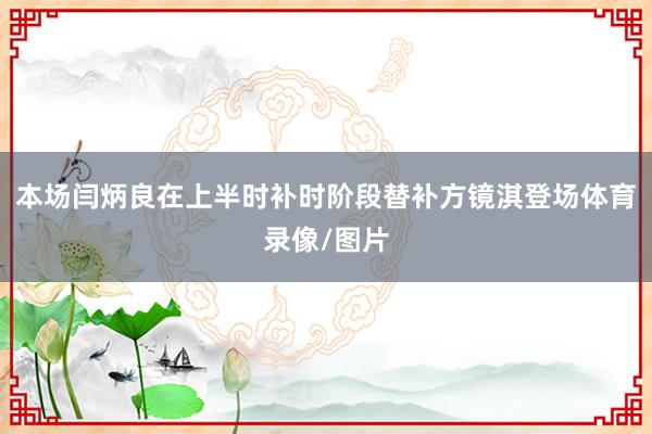 本场闫炳良在上半时补时阶段替补方镜淇登场体育录像/图片