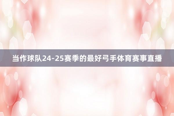 当作球队24-25赛季的最好弓手体育赛事直播