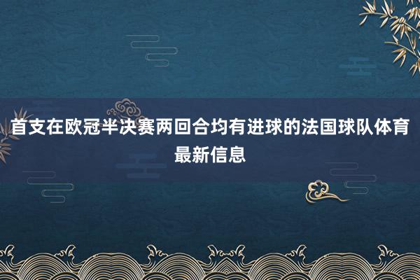 首支在欧冠半决赛两回合均有进球的法国球队体育最新信息