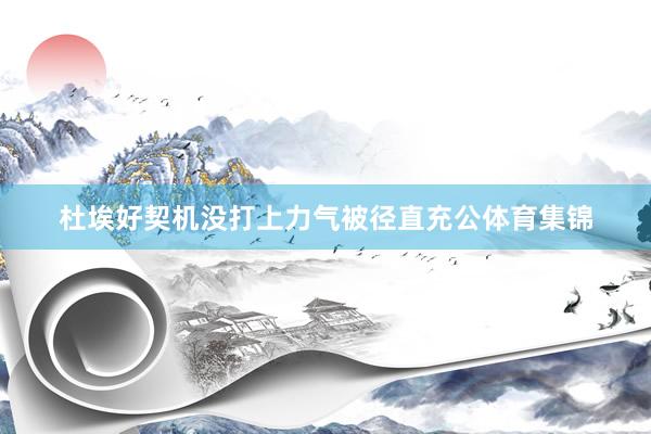 杜埃好契机没打上力气被径直充公体育集锦