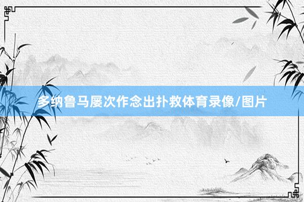 多纳鲁马屡次作念出扑救体育录像/图片