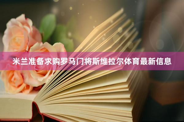 米兰准备求购罗马门将斯维拉尔体育最新信息
