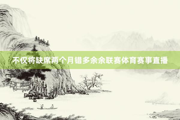 不仅将缺席两个月错多余余联赛体育赛事直播