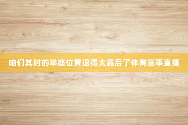 咱们其时的举座位置退得太靠后了体育赛事直播