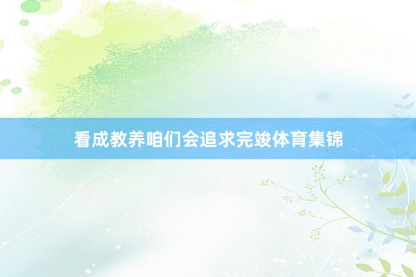 看成教养咱们会追求完竣体育集锦