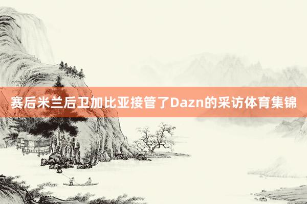 赛后米兰后卫加比亚接管了Dazn的采访体育集锦