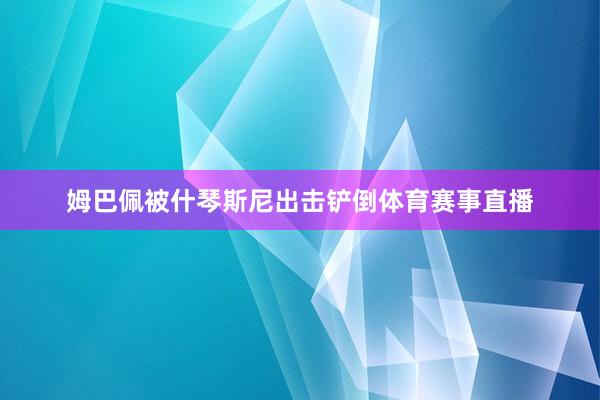 姆巴佩被什琴斯尼出击铲倒体育赛事直播