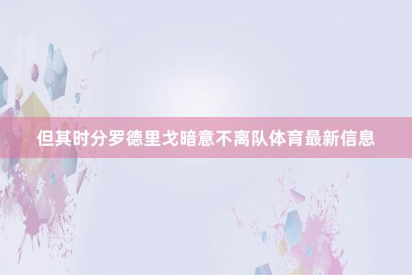 但其时分罗德里戈暗意不离队体育最新信息
