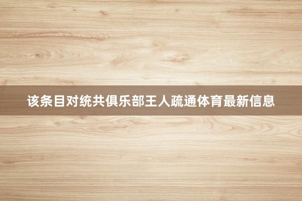该条目对统共俱乐部王人疏通体育最新信息