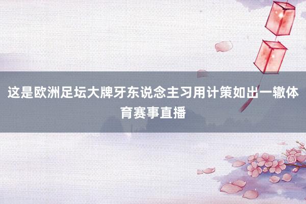 这是欧洲足坛大牌牙东说念主习用计策如出一辙体育赛事直播