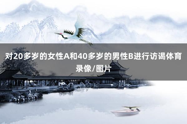 对20多岁的女性A和40多岁的男性B进行访谒体育录像/图片