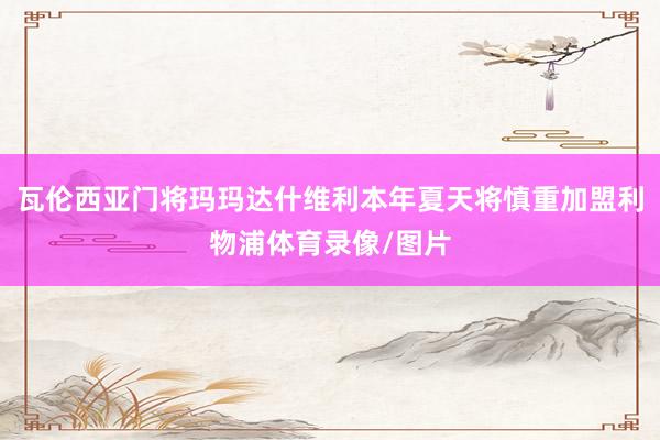 瓦伦西亚门将玛玛达什维利本年夏天将慎重加盟利物浦体育录像/图片