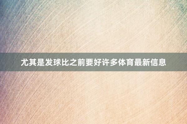 尤其是发球比之前要好许多体育最新信息