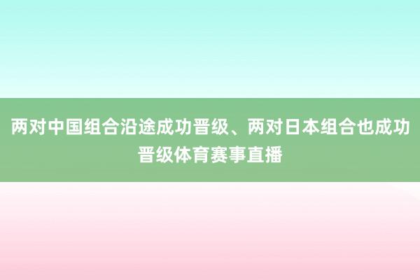 两对中国组合沿途成功晋级、两对日本组合也成功晋级体育赛事直播