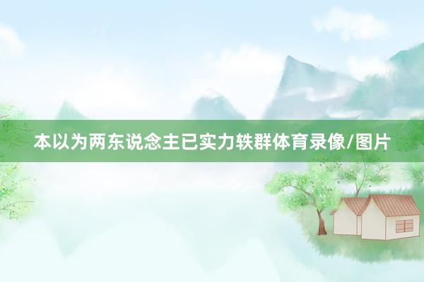 本以为两东说念主已实力轶群体育录像/图片