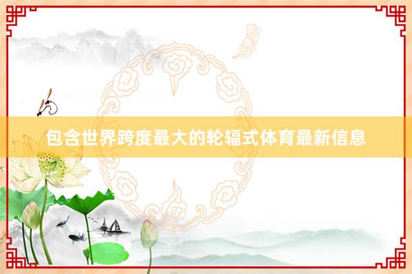 包含世界跨度最大的轮辐式体育最新信息