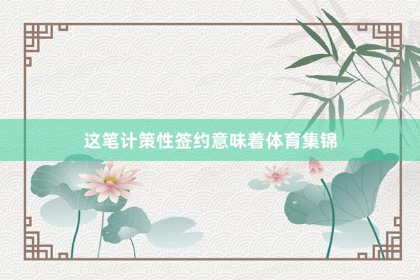 这笔计策性签约意味着体育集锦