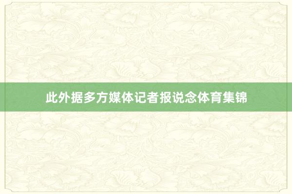 此外据多方媒体记者报说念体育集锦