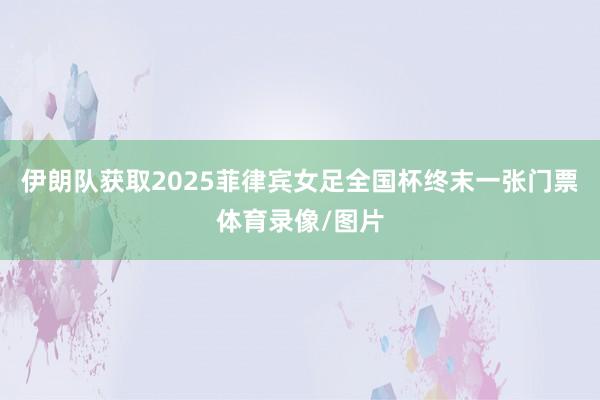 伊朗队获取2025菲律宾女足全国杯终末一张门票体育录像/图片