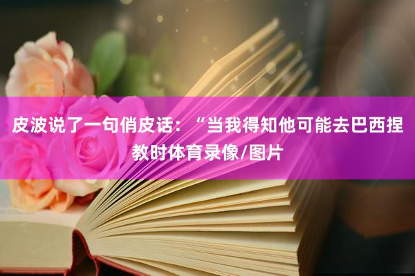 皮波说了一句俏皮话:“当我得知他可能去巴西捏教时体育录像/图片