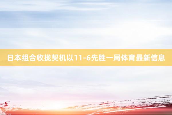 日本组合收拢契机以11-6先胜一局体育最新信息