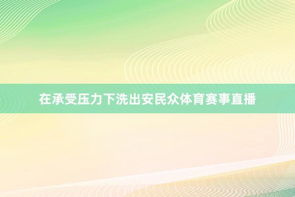 在承受压力下洗出安民众体育赛事直播
