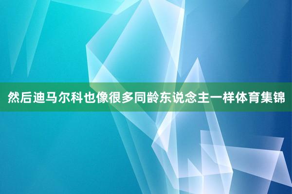 然后迪马尔科也像很多同龄东说念主一样体育集锦