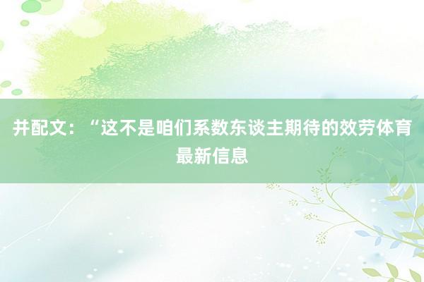 并配文:“这不是咱们系数东谈主期待的效劳体育最新信息