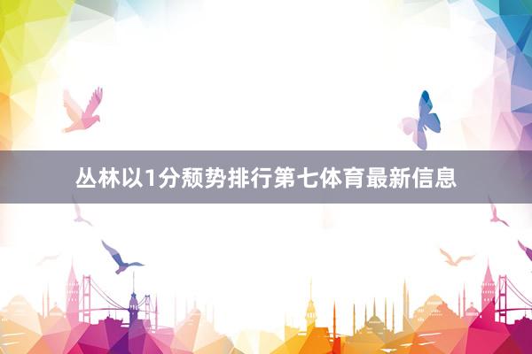 丛林以1分颓势排行第七体育最新信息