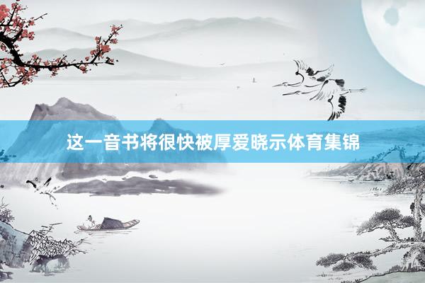 这一音书将很快被厚爱晓示体育集锦