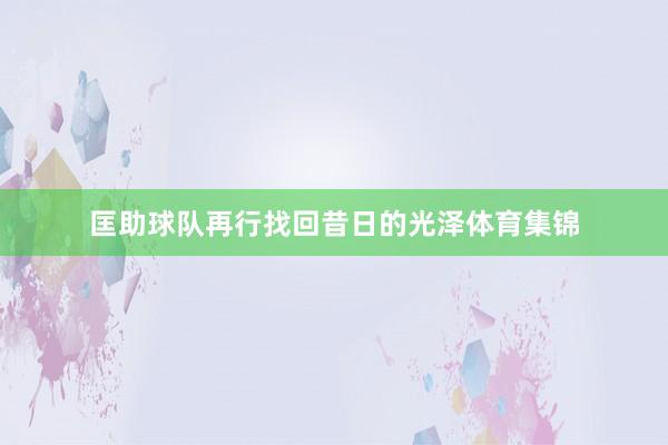 匡助球队再行找回昔日的光泽体育集锦